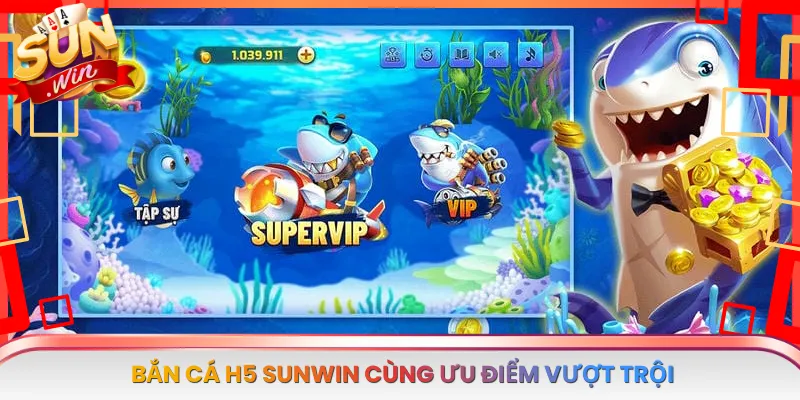 Bắn Cá H5 Sunwin Cùng Ưu Điểm Vượt Trội