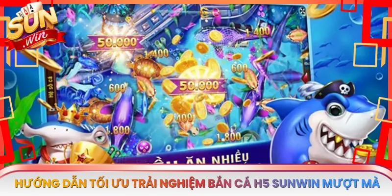 Hướng Dẫn Tối Ưu Trải Nghiệm Bắn Cá H5 Sunwin Mượt Mà